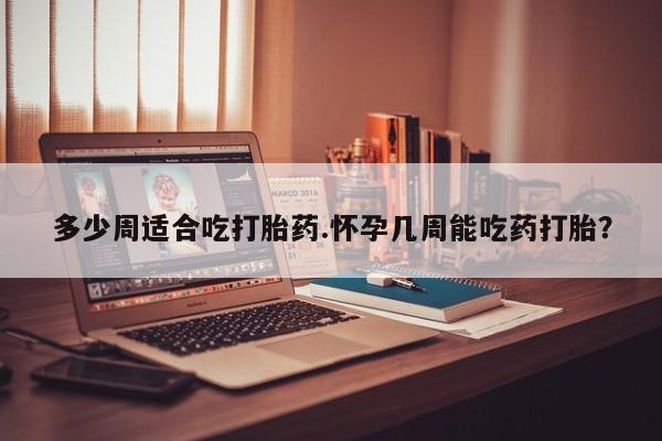 米非米索私人微信多少周适合吃打胎药.怀孕几周能吃药打胎？
