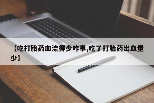 米非米索私人微信【吃打胎药血流得少咋事,吃了打胎药出血量少】