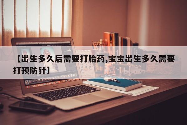 米非米索私人微信【出生多久后需要打胎药,宝宝出生多久需要打预防针】