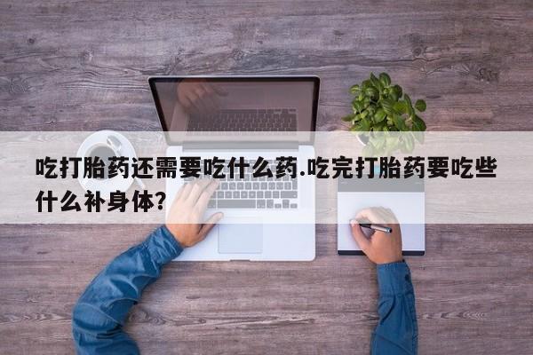 米非米索私人微信吃打胎药还需要吃什么药.吃完打胎药要吃些什么补身体？