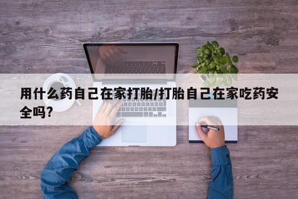 米非米索私人微信用什么药自己在家打胎/打胎自己在家吃药安全吗?
