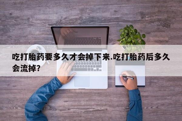 米非米索私人微信吃打胎药要多久才会掉下来.吃打胎药后多久会流掉？