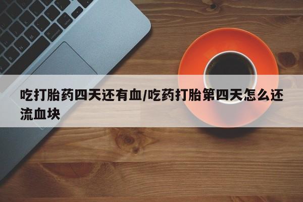 米非米索私人微信吃打胎药四天还有血/吃药打胎第四天怎么还流血块