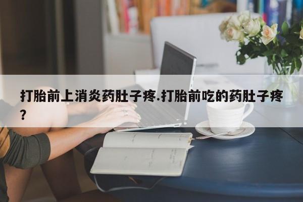 米非米索私人微信打胎前上消炎药肚子疼.打胎前吃的药肚子疼？