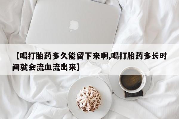 米非米索私人微信【喝打胎药多久能留下来啊,喝打胎药多长时间就会流血流出来】