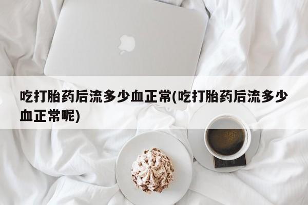 米非米索私人微信吃打胎药后流多少血正常(吃打胎药后流多少血正常呢)