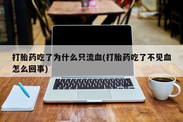米非米索私人微信打胎药吃了为什么只流血(打胎药吃了不见血怎么回事)