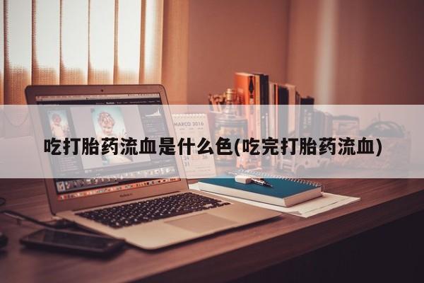 米非米索私人微信吃打胎药流血是什么色(吃完打胎药流血)