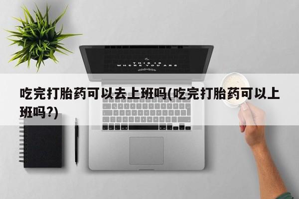 米非米索私人微信吃完打胎药可以去上班吗(吃完打胎药可以上班吗?)