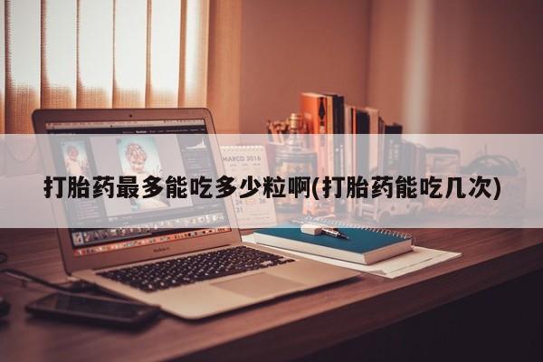 米非米索私人微信打胎药最多能吃多少粒啊(打胎药能吃几次)