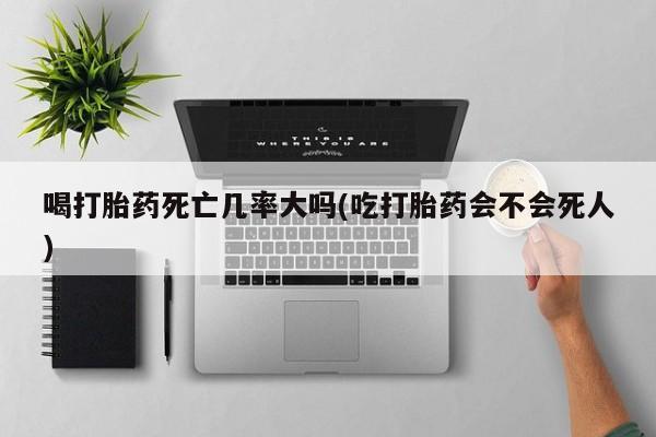 米非米索私人微信喝打胎药死亡几率大吗(吃打胎药会不会死人)