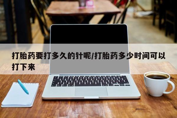 米非米索私人微信打胎药要打多久的针呢/打胎药多少时间可以打下来