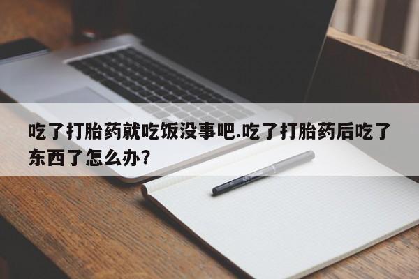 米非米索私人微信吃了打胎药就吃饭没事吧.吃了打胎药后吃了东西了怎么办？