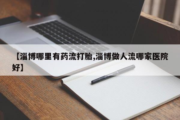 米非米索私人微信【淄博哪里有药流打胎,淄博做人流哪家医院好】