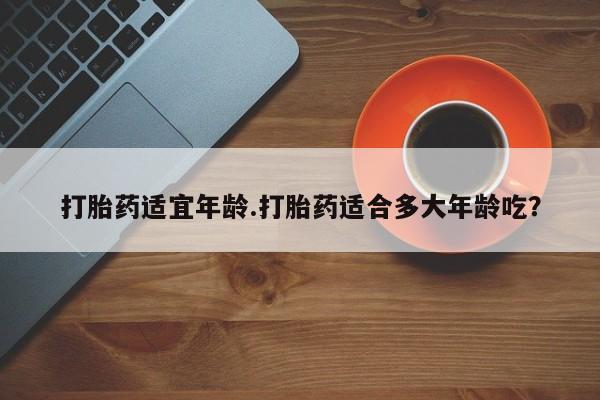 米非米索私人微信打胎药适宜年龄.打胎药适合多大年龄吃？