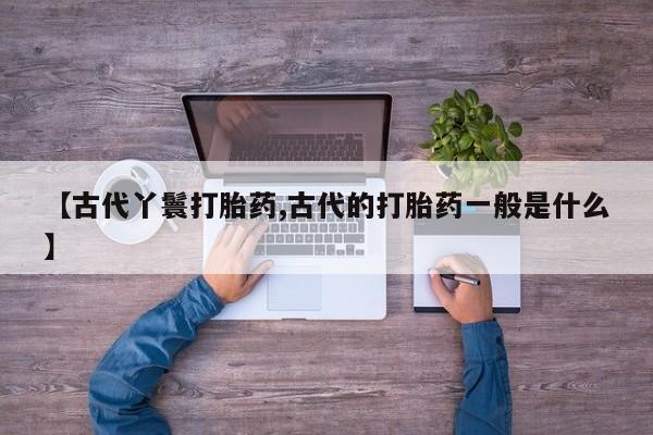 米非米索私人微信【古代丫鬟打胎药,古代的打胎药一般是什么】