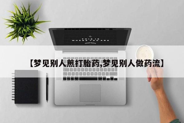 米非米索私人微信【梦见别人煎打胎药,梦见别人做药流】