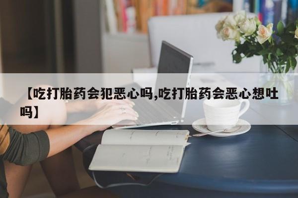米非米索私人微信【吃打胎药会犯恶心吗,吃打胎药会恶心想吐吗】