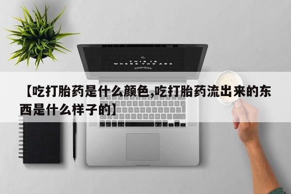 米非米索私人微信【吃打胎药是什么颜色,吃打胎药流出来的东西是什么样子的】