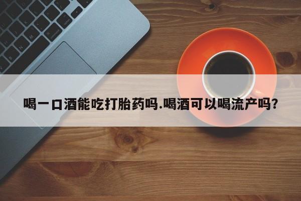 米非米索私人微信喝一口酒能吃打胎药吗.喝酒可以喝流产吗？