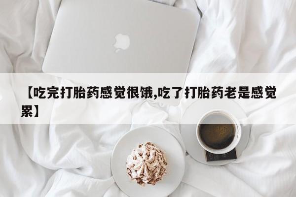 米非米索私人微信【吃完打胎药感觉很饿,吃了打胎药老是感觉累】