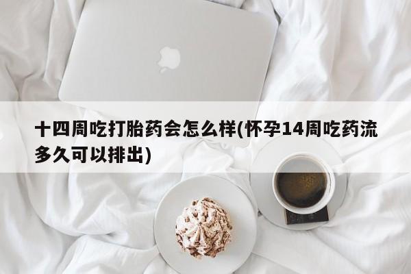 米非米索私人微信十四周吃打胎药会怎么样(怀孕14周吃药流多久可以排出)