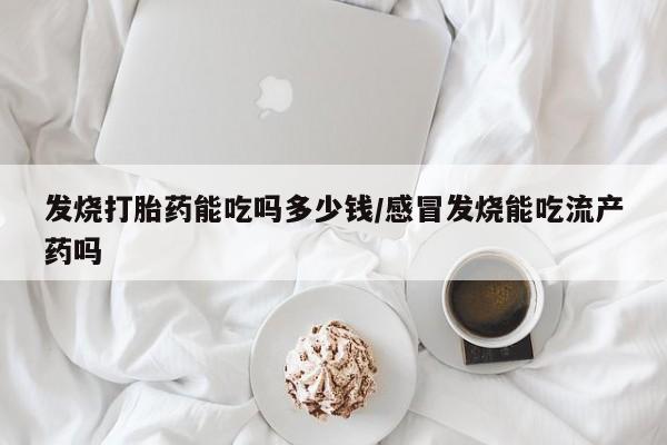 米非米索私人微信发烧打胎药能吃吗多少钱/感冒发烧能吃流产药吗