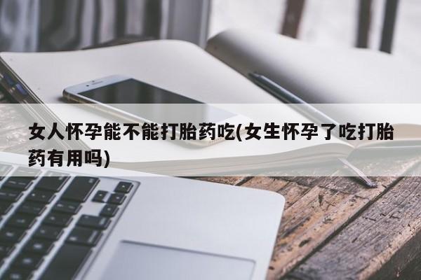 米非米索私人微信女人怀孕能不能打胎药吃(女生怀孕了吃打胎药有用吗)