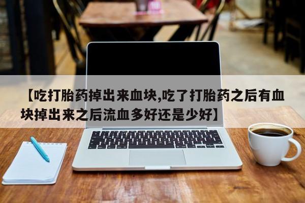 米非米索私人微信【吃打胎药掉出来血块,吃了打胎药之后有血块掉出来之后流血多好还是少好】
