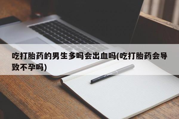 米非米索私人微信吃打胎药的男生多吗会出血吗(吃打胎药会导致不孕吗)