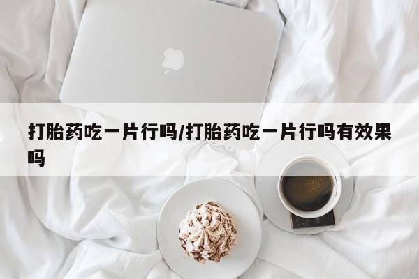 米非米索私人微信打胎药吃一片行吗/打胎药吃一片行吗有效果吗