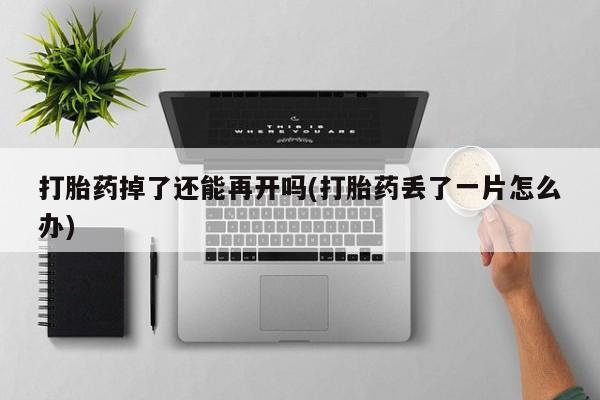 米非米索私人微信打胎药掉了还能再开吗(打胎药丢了一片怎么办)