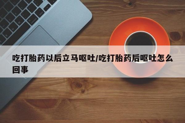 米非米索私人微信吃打胎药以后立马呕吐/吃打胎药后呕吐怎么回事