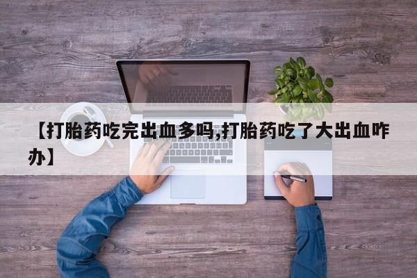 米非米索私人微信【打胎药吃完出血多吗,打胎药吃了大出血咋办】