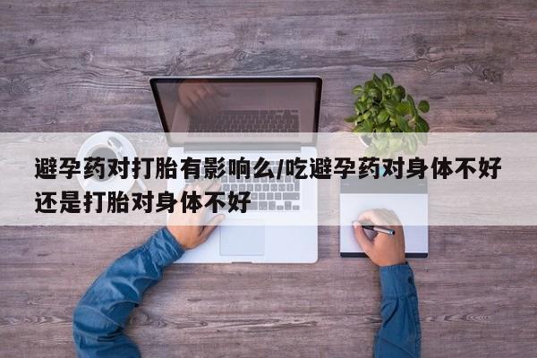 米非米索私人微信避孕药对打胎有影响么/吃避孕药对身体不好还是打胎对身体不好