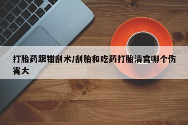 米非米索私人微信打胎药跟钳刮术/刮胎和吃药打胎清宫哪个伤害大