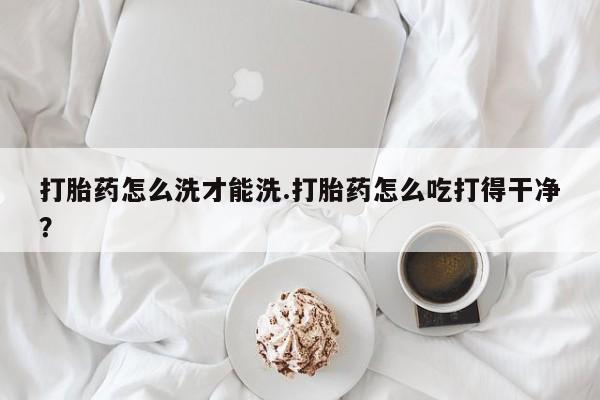 米非米索私人微信打胎药怎么洗才能洗.打胎药怎么吃打得干净？
