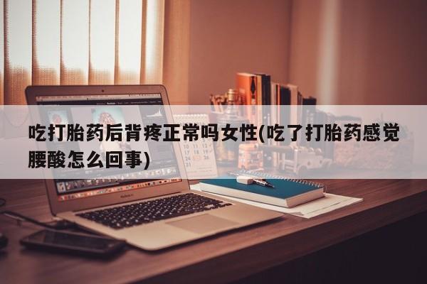 米非米索私人微信吃打胎药后背疼正常吗女性(吃了打胎药感觉腰酸怎么回事)