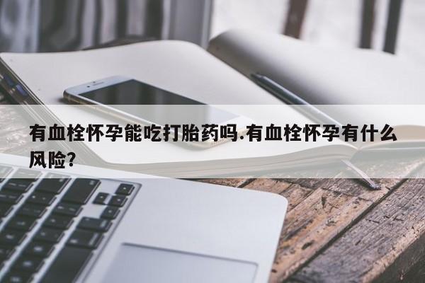 米非米索私人微信有血栓怀孕能吃打胎药吗.有血栓怀孕有什么风险？