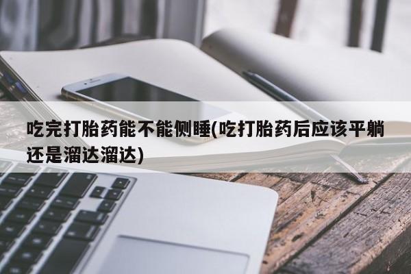 米非米索私人微信吃完打胎药能不能侧睡(吃打胎药后应该平躺还是溜达溜达)