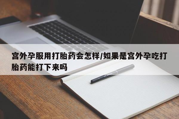 米非米索私人微信宫外孕服用打胎药会怎样/如果是宫外孕吃打胎药能打下来吗
