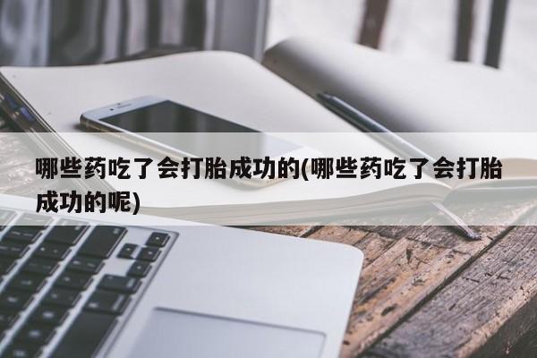 米非米索私人微信哪些药吃了会打胎成功的(哪些药吃了会打胎成功的呢)