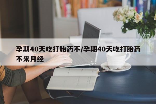米非米索私人微信孕期40天吃打胎药不/孕期40天吃打胎药不来月经