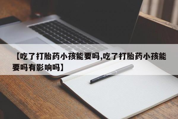 米非米索私人微信【吃了打胎药小孩能要吗,吃了打胎药小孩能要吗有影响吗】