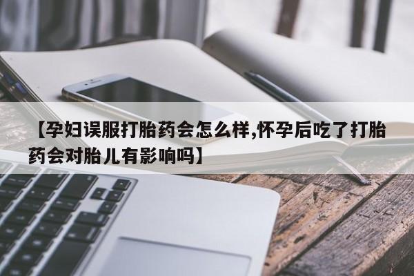 米非米索私人微信【孕妇误服打胎药会怎么样,怀孕后吃了打胎药会对胎儿有影响吗】