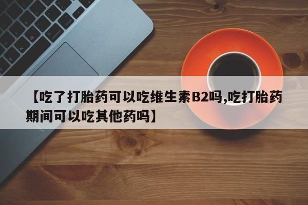 米非米索私人微信【吃了打胎药可以吃维生素B2吗,吃打胎药期间可以吃其他药吗】