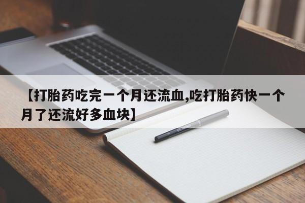 米非米索私人微信【打胎药吃完一个月还流血,吃打胎药快一个月了还流好多血块】