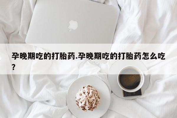 米非米索私人微信孕晚期吃的打胎药.孕晚期吃的打胎药怎么吃?