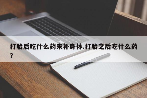 米非米索私人微信打胎后吃什么药来补身体.打胎之后吃什么药?