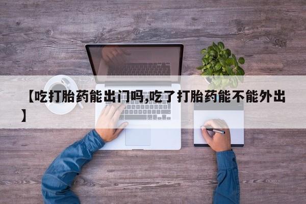 米非米索私人微信【吃打胎药能出门吗,吃了打胎药能不能外出】